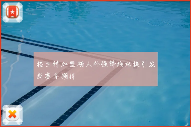 格兰特加盟湖人补强锋线轮换引发新赛季期待