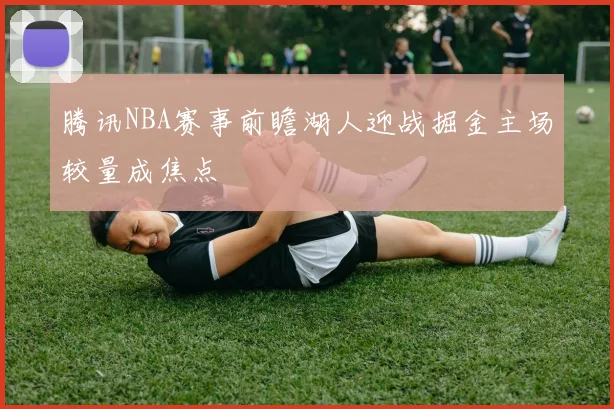 腾讯NBA赛事前瞻湖人迎战掘金主场较量成焦点