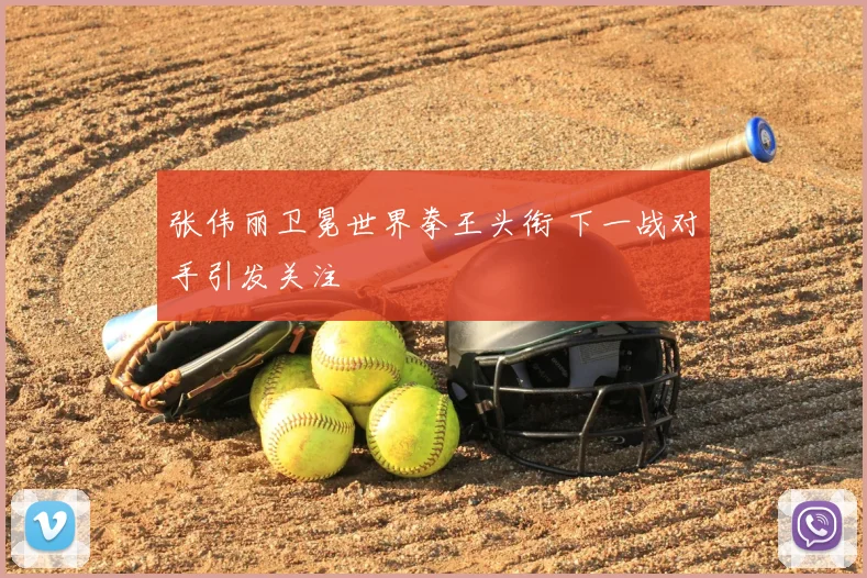 张伟丽卫冕世界拳王头衔 下一战对手引发关注