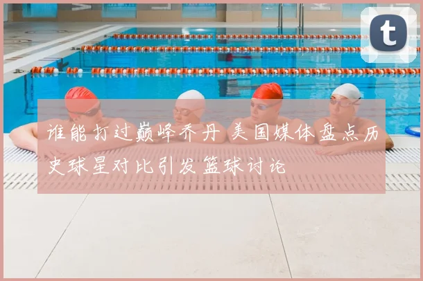谁能打过巅峰乔丹 美国媒体盘点历史球星对比引发篮球讨论