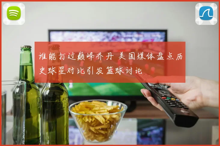 谁能打过巅峰乔丹 美国媒体盘点历史球星对比引发篮球讨论