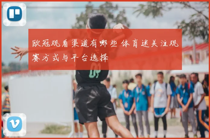 欧冠观看渠道有哪些 体育迷关注观赛方式与平台选择