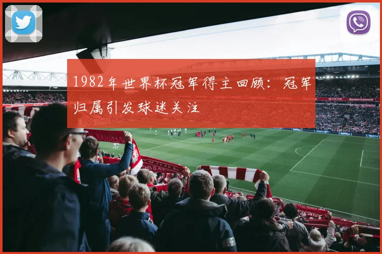 1982年世界杯冠军得主回顾：冠军归属引发球迷关注