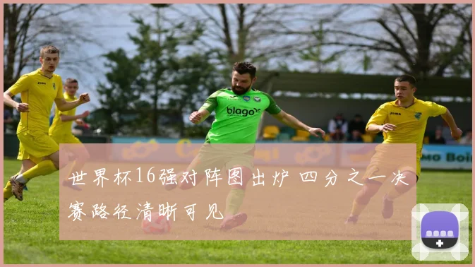 世界杯16强对阵图出炉 四分之一决赛路径清晰可见