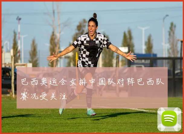 巴西奥运会女排中国队对阵巴西队赛况受关注