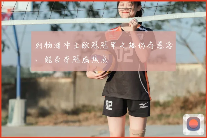 利物浦冲击欧冠冠军之路仍存悬念，能否夺冠成焦点