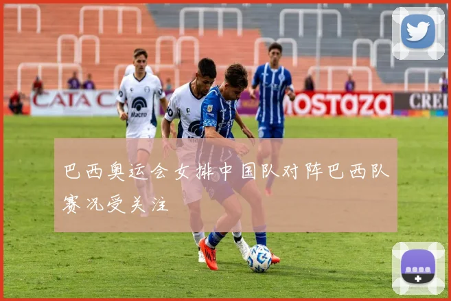 巴西奥运会女排中国队对阵巴西队赛况受关注
