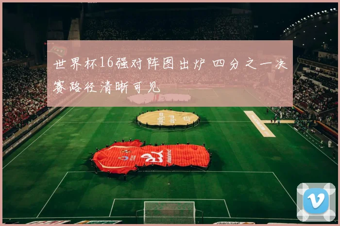 世界杯16强对阵图出炉 四分之一决赛路径清晰可见