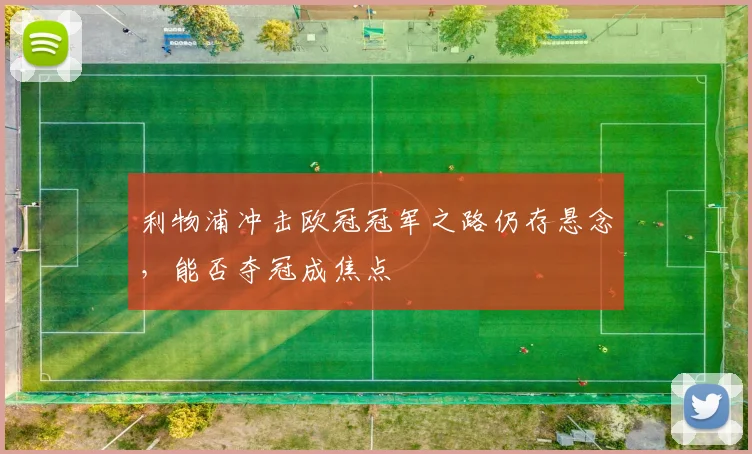 利物浦冲击欧冠冠军之路仍存悬念，能否夺冠成焦点