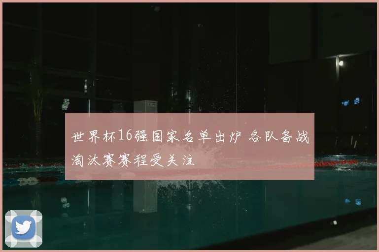 世界杯16强国家名单出炉 各队备战淘汰赛赛程受关注