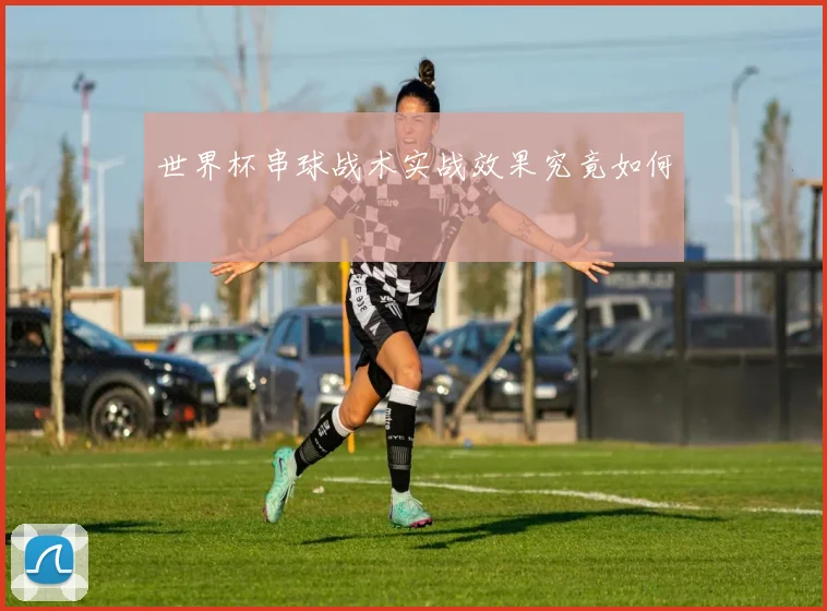 世界杯串球战术实战效果究竟如何