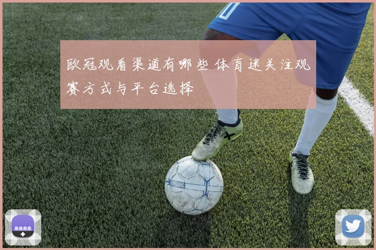 欧冠观看渠道有哪些 体育迷关注观赛方式与平台选择