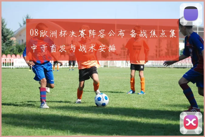 08欧洲杯决赛阵容公布 备战焦点集中于首发与战术安排